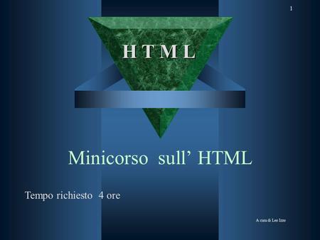 1 Minicorso sull HTML A cura di Leo Izzo H T M L Tempo richiesto 4 ore.