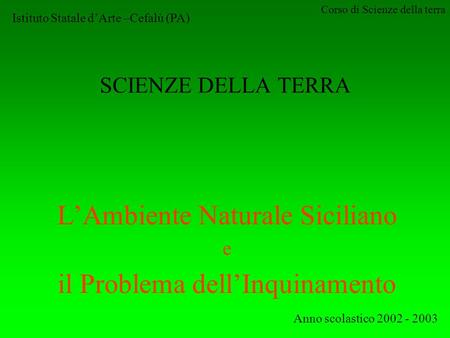Corso di Scienze della terra SCIENZE DELLA TERRA LAmbiente Naturale Siciliano e il Problema dellInquinamento Anno scolastico 2002 - 2003 Istituto Statale.