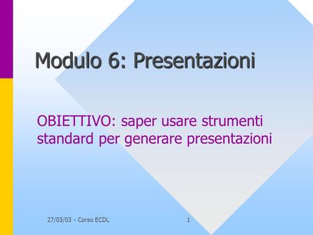 27/03/03 - Corso ECDL1 Modulo 6: Presentazioni OBIETTIVO: saper usare strumenti standard per generare presentazioni.