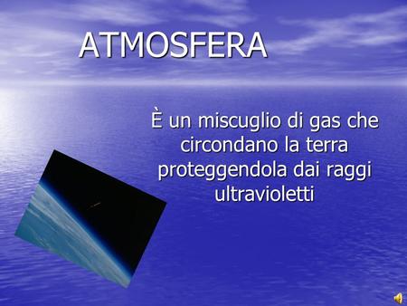 ATMOSFERA È un miscuglio di gas che circondano la terra proteggendola dai raggi ultravioletti.