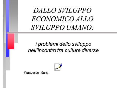 DALLO SVILUPPO ECONOMICO ALLO SVILUPPO UMANO: i problemi dello sviluppo nellincontro tra culture diverse Francesco Bussi.