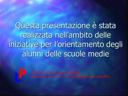 Questa presentazione è stata realizzata nell’ambito delle iniziative per l’orientamento degli alunni delle scuole medie 2002 Ing. Prof. Leonardo Papini.