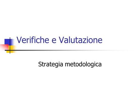 Verifiche e Valutazione Strategia metodologica. Una strategia metodologica La valutazione deve essere formativa utilizza principi valutativi oggettivi.