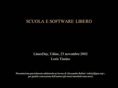 SCUOLA E SOFTWARE LIBERO LinuxDay, Udine, 23 novembre 2002 Loris Tissino Presentazione parzialmente adattata da un lavoro di Alessandro Rubini, per gentile.