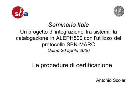 Seminario Itale Un progetto di integrazione fra sistemi: la catalogazione in ALEPH500 con lutilizzo del protocollo SBN-MARC Udine 20 aprile 2006 Antonio.