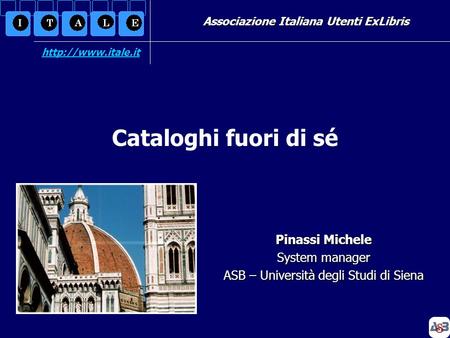 Associazione Italiana Utenti ExLibris Pinassi Michele System manager ASB – Università degli Studi di Siena Cataloghi fuori di sé