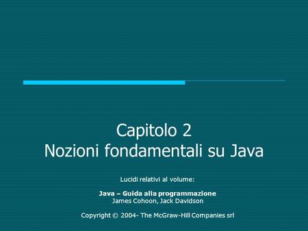 Capitolo 2 Nozioni fondamentali su Java Lucidi relativi al volume: Java – Guida alla programmazione James Cohoon, Jack Davidson Copyright © 2004- The McGraw-Hill.