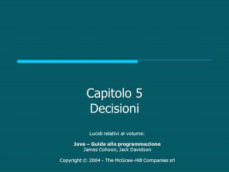 Capitolo 5 Decisioni Lucidi relativi al volume: Java – Guida alla programmazione James Cohoon, Jack Davidson Copyright © 2004 - The McGraw-Hill Companies.