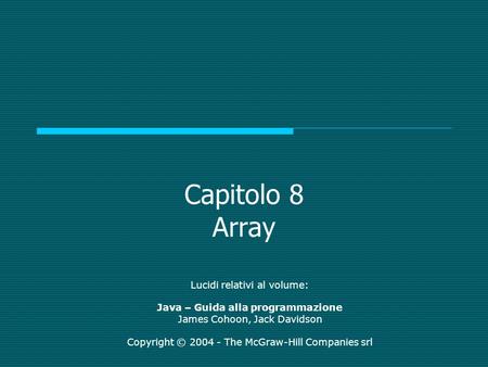 Capitolo 8 Array Lucidi relativi al volume: Java – Guida alla programmazione James Cohoon, Jack Davidson Copyright © 2004 - The McGraw-Hill Companies srl.