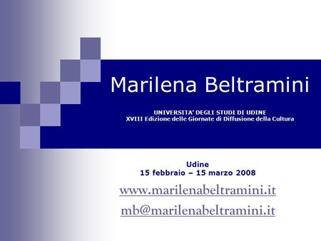 Marilena Beltramini UNIVERSITA’ DEGLI STUDI DI UDINE XVIII Edizione delle Giornate di Diffusione della Cultura Udine 15 febbraio – 15 marzo 2008 www.marilenabeltramini.it.