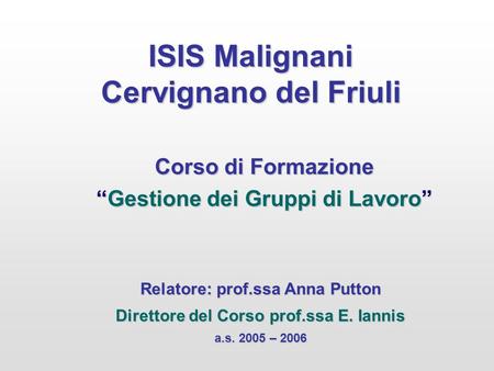 ISIS Malignani Cervignano del Friuli Corso di Formazione Gestione dei Gruppi di LavoroGestione dei Gruppi di Lavoro Relatore: prof.ssa Anna Putton Direttore.