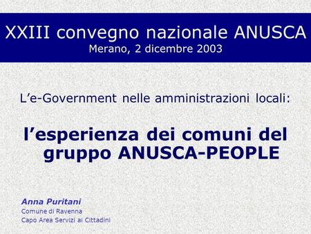 XXIII convegno nazionale ANUSCA Merano, 2 dicembre 2003 Le-Government nelle amministrazioni locali: lesperienza dei comuni del gruppo ANUSCA-PEOPLE Anna.