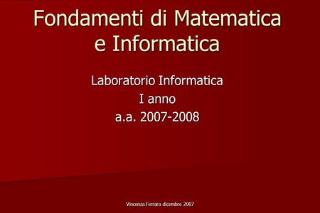 Vincenza Ferrara dicembre 2007 Fondamenti di Matematica e Informatica Laboratorio Informatica I anno a.a. 2007-2008.
