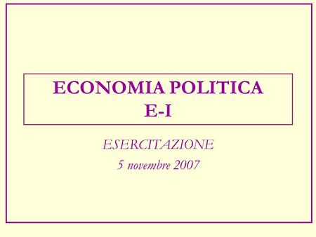 ECONOMIA POLITICA E-I ESERCITAZIONE 5 novembre 2007.