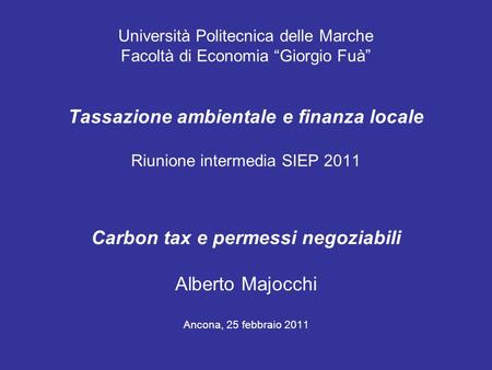 Università Politecnica delle Marche Facoltà di Economia Giorgio Fuà Tassazione ambientale e finanza locale Riunione intermedia SIEP 2011 Carbon tax e permessi.