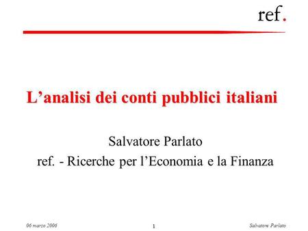 Salvatore Parlato06 marzo 2006 1 Lanalisi dei conti pubblici italiani Salvatore Parlato ref. - Ricerche per lEconomia e la Finanza.