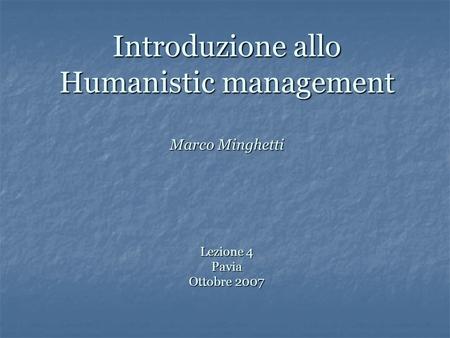 Introduzione allo Humanistic management Marco Minghetti Lezione 4 Pavia Ottobre 2007.