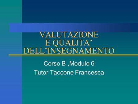 VALUTAZIONE E QUALITA DELLINSEGNAMENTO Corso B,Modulo 6 Tutor Taccone Francesca.