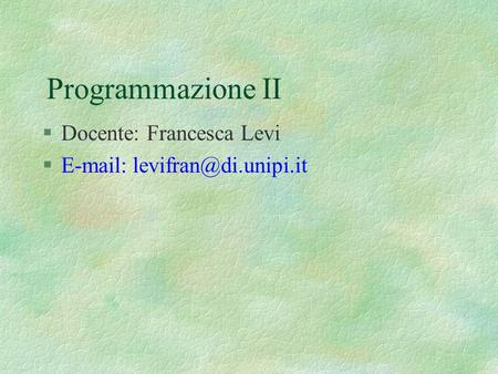 Programmazione II Docente: Francesca Levi E-mail: levifran@di.unipi.it.