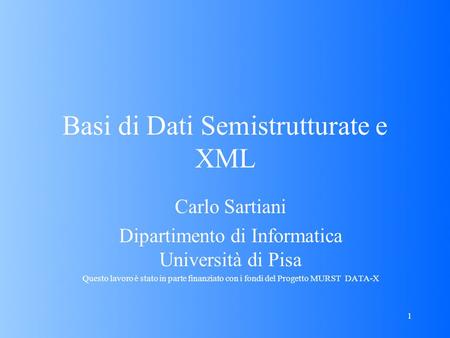 1 Basi di Dati Semistrutturate e XML Carlo Sartiani Dipartimento di Informatica Università di Pisa Questo lavoro è stato in parte finanziato con i fondi.
