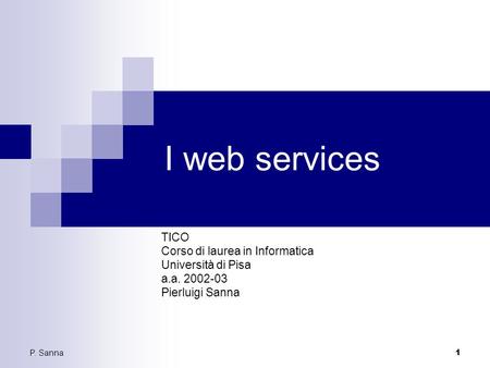 P. Sanna 1 I web services TICO Corso di laurea in Informatica Università di Pisa a.a. 2002-03 Pierluigi Sanna.