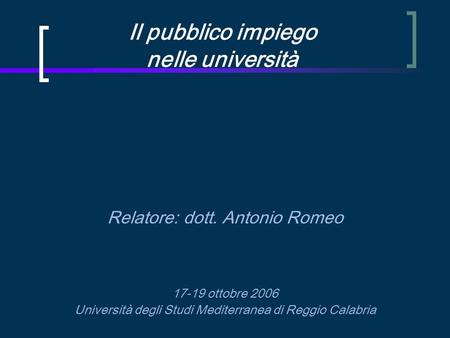 Il pubblico impiego nelle università Relatore: dott. Antonio Romeo 17-19 ottobre 2006 Università degli Studi Mediterranea di Reggio Calabria.