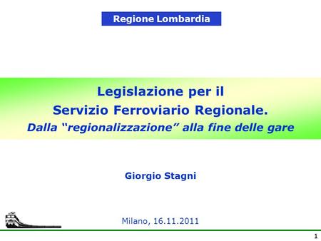 Regione Lombardia Legislazione per il Servizio Ferroviario Regionale. Dalla “regionalizzazione” alla fine delle gare Giorgio Stagni Milano, 16.11.2011.