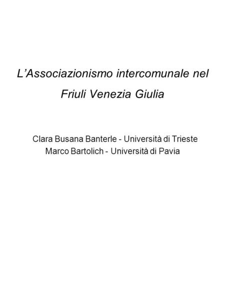 L’Associazionismo intercomunale nel Friuli Venezia Giulia Clara Busana Banterle - Università di Trieste Marco Bartolich - Università di Pavia.