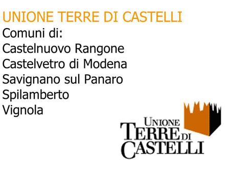 UNIONE TERRE DI CASTELLI Comuni di: Castelnuovo Rangone Castelvetro di Modena Savignano sul Panaro Spilamberto Vignola.