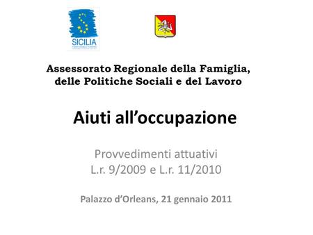 Aiuti alloccupazione Provvedimenti attuativi L.r. 9/2009 e L.r. 11/2010 Palazzo dOrleans, 21 gennaio 2011 Assessorato Regionale della Famiglia, delle Politiche.