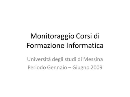 Monitoraggio Corsi di Formazione Informatica Università degli studi di Messina Periodo Gennaio – Giugno 2009.