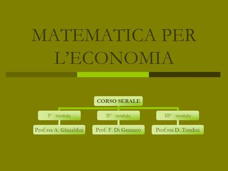 MATEMATICA PER LECONOMIA CORSO SERALE I° modulo Prof.ssa A. Ghiraldini II° modulo Prof. F. Di Gennaro III° modulo Prof.ssa D. Tondini.