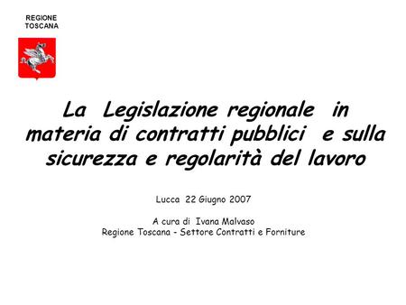 La Legislazione regionale in materia di contratti pubblici e sulla sicurezza e regolarità del lavoro Lucca 22 Giugno 2007 A cura di Ivana Malvaso Regione.