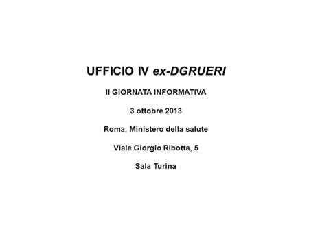 UFFICIO IV ex-DGRUERI II GIORNATA INFORMATIVA 3 ottobre 2013 Roma, Ministero della salute Viale Giorgio Ribotta, 5 Sala Turina.