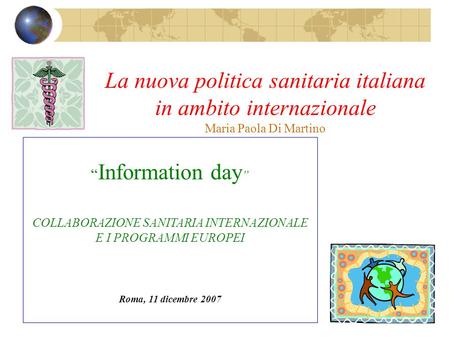 La nuova politica sanitaria italiana in ambito internazionale Maria Paola Di Martino Information day COLLABORAZIONE SANITARIA INTERNAZIONALE E I PROGRAMMI.