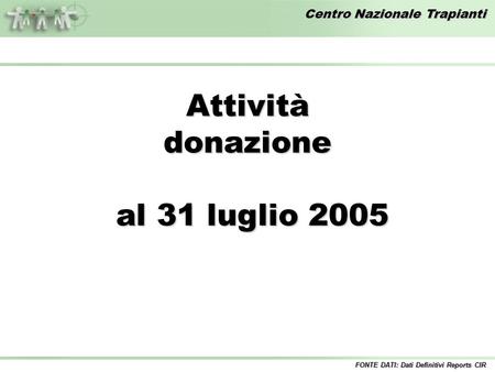Centro Nazionale Trapianti Attivitàdonazione al 31 luglio 2005 al 31 luglio 2005 FONTE DATI: Dati Definitivi Reports CIR.