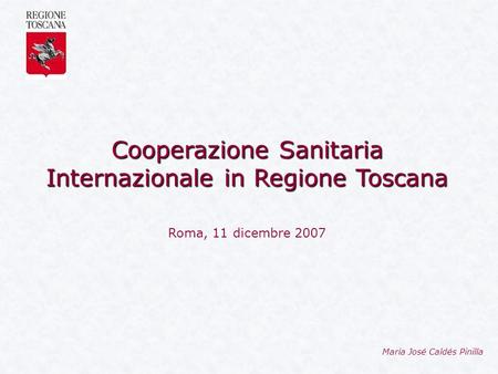 Cooperazione Sanitaria Internazionale in Regione Toscana Maria José Caldés Pinilla Roma, 11 dicembre 2007.