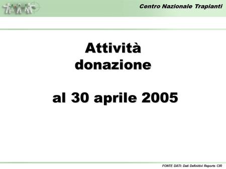 Centro Nazionale Trapianti Attivitàdonazione al 30 aprile 2005 al 30 aprile 2005 FONTE DATI: Dati Definitivi Reports CIR.