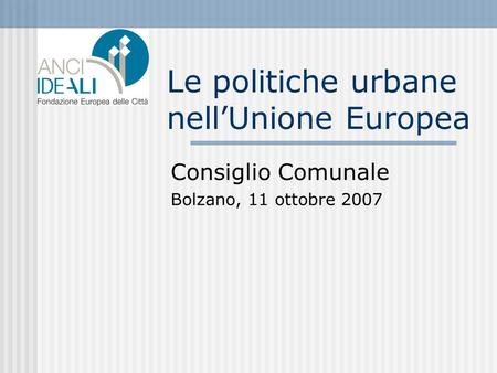 Le politiche urbane nellUnione Europea Consiglio Comunale Bolzano, 11 ottobre 2007.