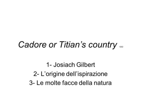 Cadore or Titians country 1869 1- Josiach Gilbert 2- Lorigine dellispirazione 3- Le molte facce della natura.