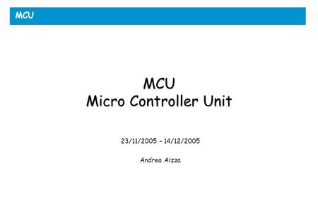 MCU MCU Micro Controller Unit 23/11/2005 – 14/12/2005 Andrea Aizza.