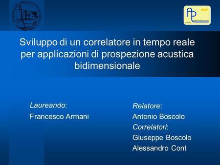 Sviluppo di un correlatore in tempo reale per applicazioni di prospezione acustica bidimensionale Laureando: Francesco Armani Relatore: Antonio Boscolo.