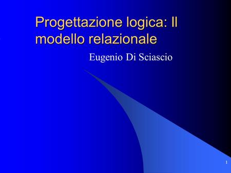 1 Progettazione logica: Il modello relazionale Eugenio Di Sciascio.