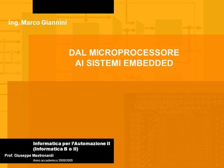 DAL MICROPROCESSORE AI SISTEMI EMBEDDED Informatica per lAutomazione II (Informatica B o II) Anno accademico 2008/2009 Prof. Giuseppe Mastronardi Ing.