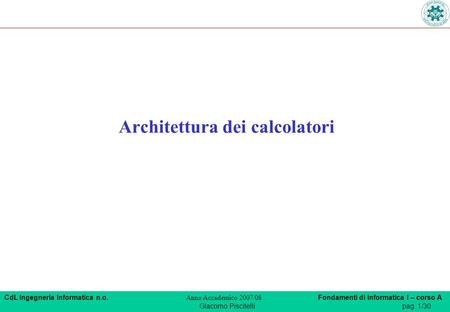 CdL Ingegneria Informatica n.o. Anno Accademico 2007/08 Fondamenti di Informatica I – corso A Giacomo Piscitellipag. 1/30 Architettura dei calcolatori.