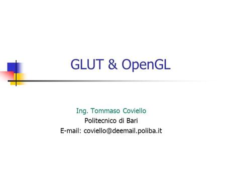 E-mail: coviello@deemail.poliba.it GLUT & OpenGL Ing. Tommaso Coviello Politecnico di Bari E-mail: coviello@deemail.poliba.it.