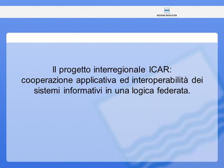 Il progetto interregionale ICAR: cooperazione applicativa ed interoperabilità dei sistemi informativi in una logica federata.