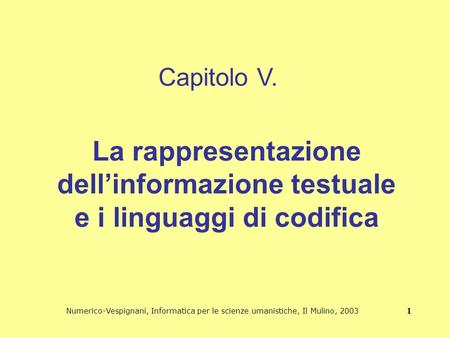 Numerico-Vespignani, Informatica per le scienze umanistiche, Il Mulino, 2003 1 La rappresentazione dellinformazione testuale e i linguaggi di codifica.