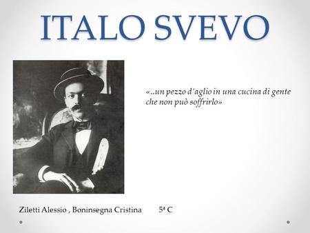 ITALO SVEVO «..un pezzo d’aglio in una cucina di gente che non può soffrirlo» Ziletti Alessio , Boninsegna Cristina 5ª C.
