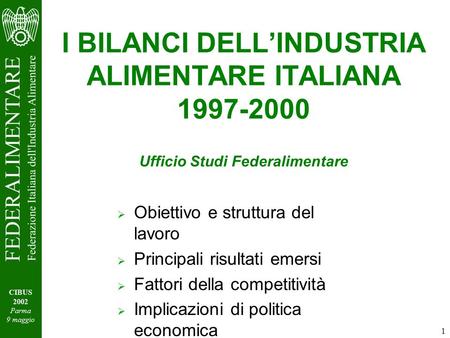 1 CIBUS 2002 Parma 9 maggio I BILANCI DELLINDUSTRIA ALIMENTARE ITALIANA 1997-2000 Ufficio Studi Federalimentare Obiettivo e struttura del lavoro Principali.